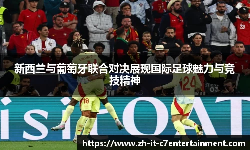 新西兰与葡萄牙联合对决展现国际足球魅力与竞技精神